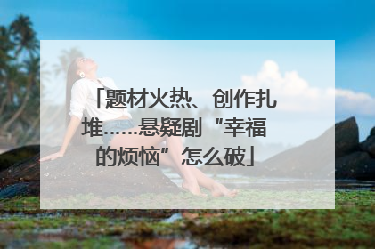 题材火热、创作扎堆……悬疑剧“幸福的烦恼”怎么破