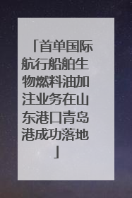 首单国际航行船舶生物燃料油加注业务在山东港口青岛港成功落地