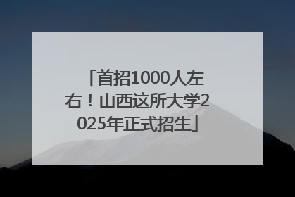 首招1000人左右！山西这所大学2025年正式招生