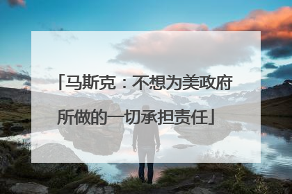 马斯克：不想为美政府所做的一切承担责任