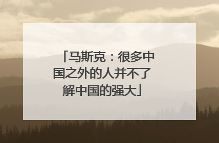 马斯克：很多中国之外的人并不了解中国的强大