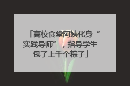 高校食堂阿姨化身“实践导师”，指导学生包了上千个粽子