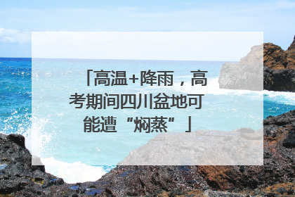 高温+降雨，高考期间四川盆地可能遭“焖蒸”