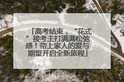 高考结束，“花式”接考主打满满松弛感！带上家人的爱与期望开启全新旅程