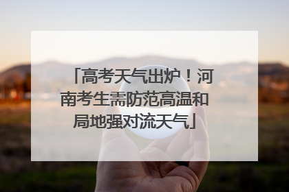 高考天气出炉！河南考生需防范高温和局地强对流天气