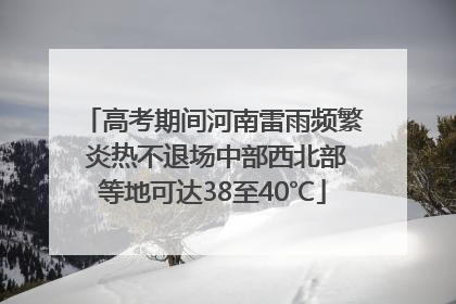 高考期间河南雷雨频繁 炎热不退场中部西北部等地可达38至40℃