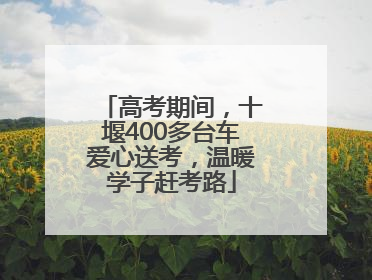 高考期间，十堰400多台车爱心送考，温暖学子赶考路