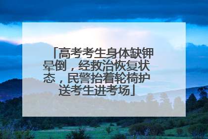 高考考生身体缺钾晕倒，经救治恢复状态，民警抬着轮椅护送考生进考场