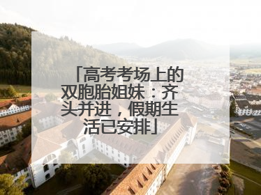 高考考场上的双胞胎姐妹：齐头并进，假期生活已安排