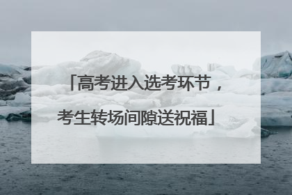 高考进入选考环节，考生转场间隙送祝福