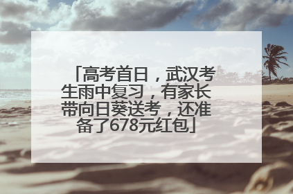 高考首日，武汉考生雨中复习，有家长带向日葵送考，还准备了678元红包