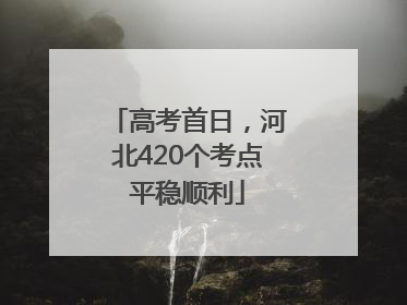 高考首日，河北420个考点平稳顺利