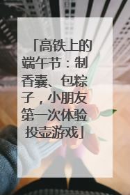 高铁上的端午节：制香囊、包粽子，小朋友第一次体验投壶游戏