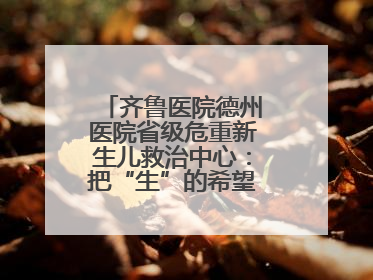 齐鲁医院德州医院省级危重新生儿救治中心：把“生”的希望送到千家万户
