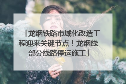 龙烟铁路市域化改造工程迎来关键节点！龙烟线部分线路停运施工