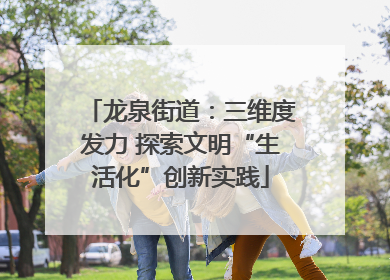 龙泉街道：三维度发力 探索文明“生活化”创新实践