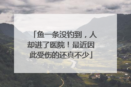 鱼一条没钓到，人却进了医院！最近因此受伤的还真不少