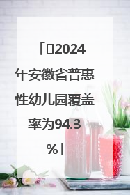 ﻿2024年安徽省普惠性幼儿园覆盖率为94.3%