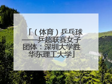 （体育）乒乓球——乒超联赛女子团体：深圳大学胜华东理工大学