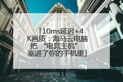 10ms延迟+4K画质：海马云电脑把 “电竞主机” 塞进了你的手机里
