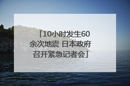 10小时发生60余次地震 日本政府召开紧急记者会