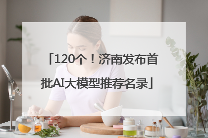 120个！济南发布首批AI大模型推荐名录