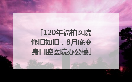 120年福柏医院修旧如旧，8月底变身口腔医院办公楼