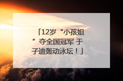 12岁“小孩姐”夺全国冠军 于子迪轰动泳坛！