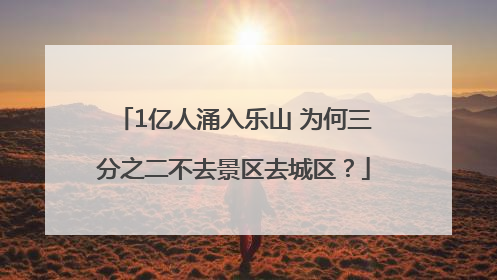 1亿人涌入乐山 为何三分之二不去景区去城区？