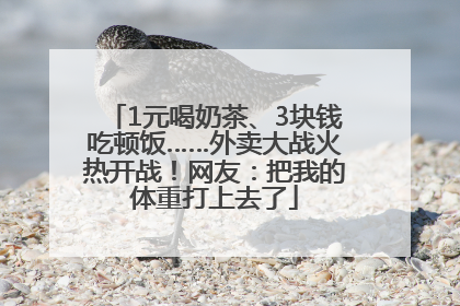 1元喝奶茶、3块钱吃顿饭……外卖大战火热开战！网友：把我的体重打上去了