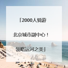 2000人骑游北京城市副中心！领略运河之美