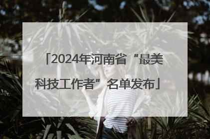 2024年河南省“最美科技工作者”名单发布