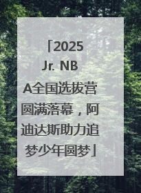 2025 Jr. NBA全国选拔营圆满落幕，阿迪达斯助力追梦少年圆梦