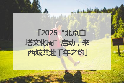 2025“北京白塔文化周”启动，来西城共赴千年之约