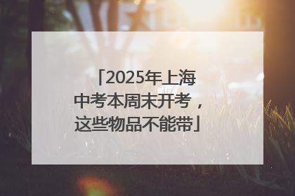 2025年上海中考本周末开考，这些物品不能带