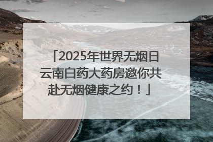 2025年世界无烟日 云南白药大药房邀你共赴无烟健康之约！