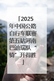 2025年中国公路自行车联赛第五站河南巴迪瑞队“骑”开得胜