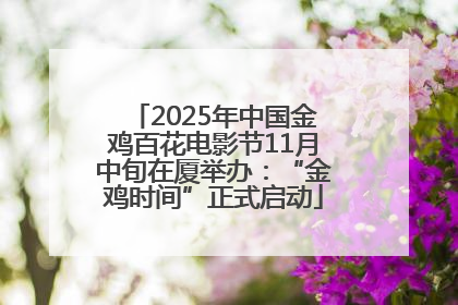 2025年中国金鸡百花电影节11月中旬在厦举办：“金鸡时间”正式启动