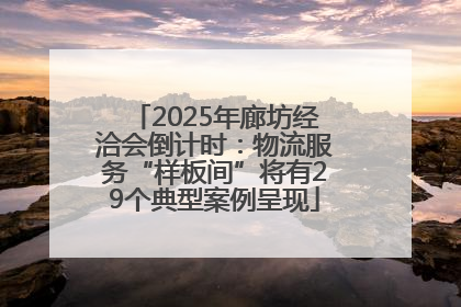 2025年廊坊经洽会倒计时：物流服务“样板间”将有29个典型案例呈现
