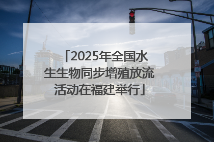 2025年全国水生生物同步增殖放流活动在福建举行