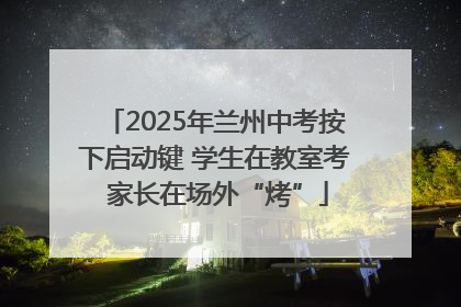 2025年兰州中考按下启动键 学生在教室考 家长在场外“烤”