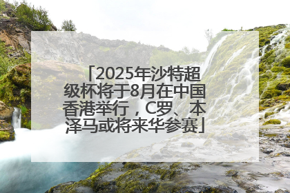2025年沙特超级杯将于8月在中国香港举行，C罗、本泽马或将来华参赛