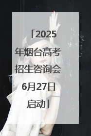 2025年烟台高考招生咨询会6月27日启动