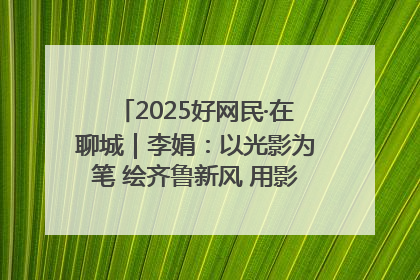 2025好网民·在聊城｜李娟：以光影为笔 绘齐鲁新风 用影视作品传递正能量