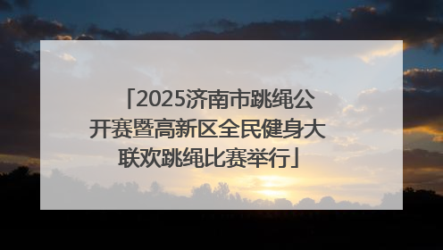 2025济南市跳绳公开赛暨高新区全民健身大联欢跳绳比赛举行