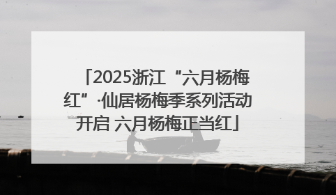 2025浙江“六月杨梅红”·仙居杨梅季系列活动开启 六月杨梅正当红