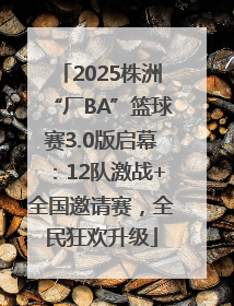 2025株洲“厂BA”篮球赛3.0版启幕：12队激战+全国邀请赛，全民狂欢升级