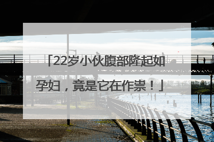 22岁小伙腹部隆起如孕妇，竟是它在作祟！