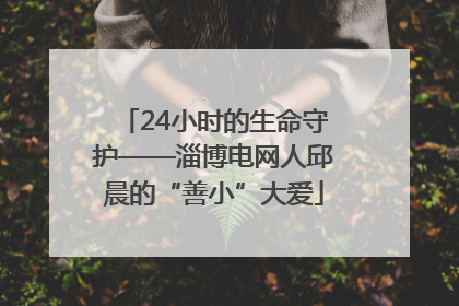 24小时的生命守护——淄博电网人邱晨的“善小”大爱