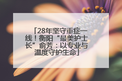 28年坚守重症一线！衡阳“最美护士长”俞芳：以专业与温度守护生命